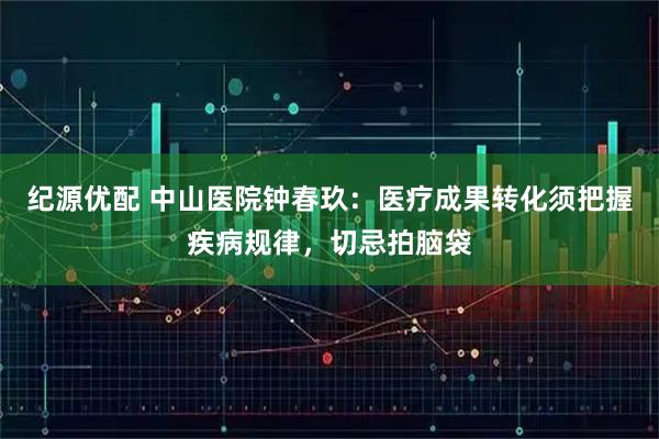 纪源优配 中山医院钟春玖：医疗成果转化须把握疾病规律，切忌拍脑袋