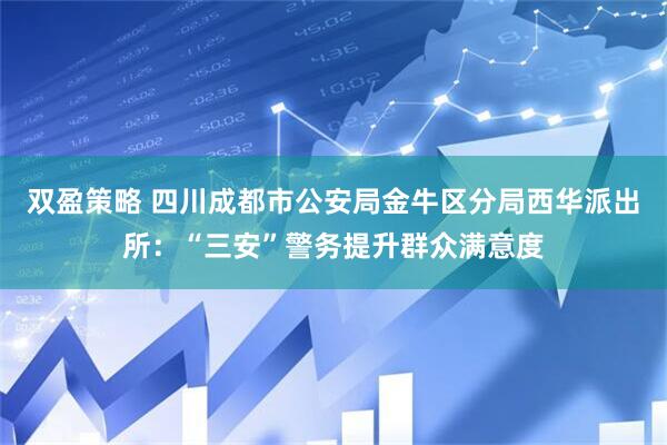 双盈策略 四川成都市公安局金牛区分局西华派出所：“三安”警务提升群众满意度