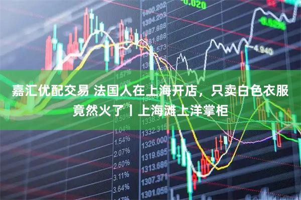 嘉汇优配交易 法国人在上海开店，只卖白色衣服竟然火了丨上海滩上洋掌柜