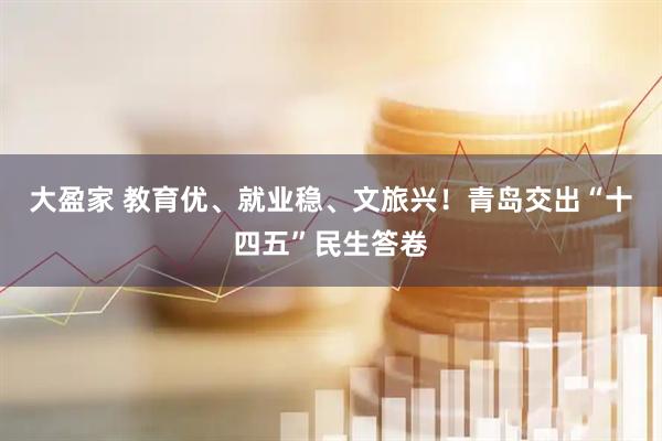 大盈家 教育优、就业稳、文旅兴！青岛交出“十四五”民生答卷