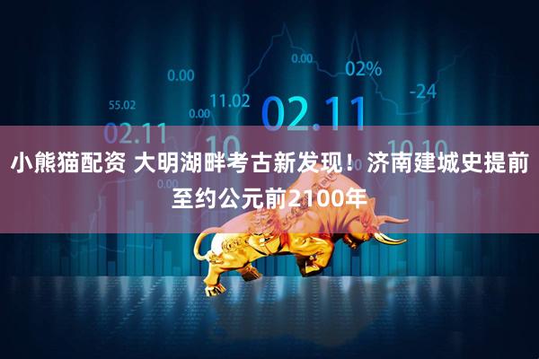小熊猫配资 大明湖畔考古新发现！济南建城史提前至约公元前2100年