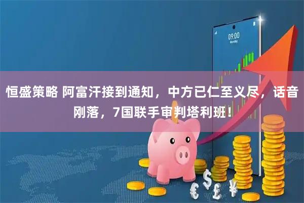 恒盛策略 阿富汗接到通知，中方已仁至义尽，话音刚落，7国联手审判塔利班！