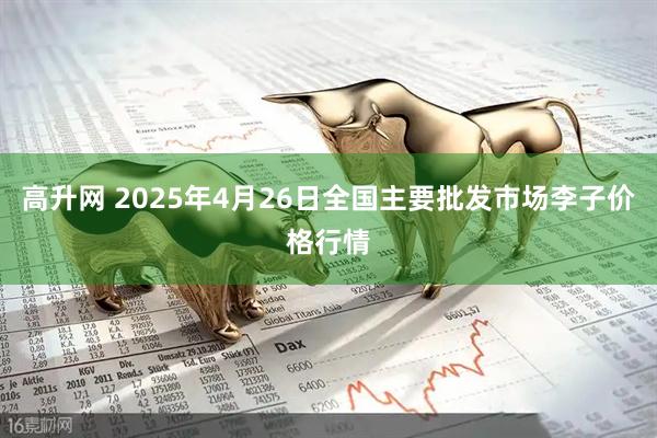 高升网 2025年4月26日全国主要批发市场李子价格行情