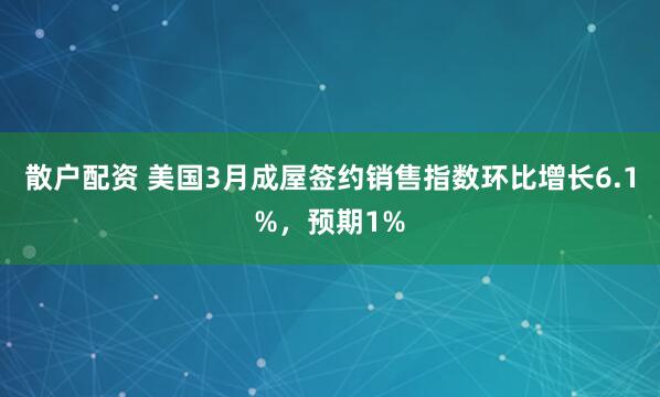 散户配资 美国3月成屋签约销售指数环比增长6.1%，预期1%