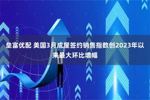 垒富优配 美国3月成屋签约销售指数创2023年以来最大环比增幅