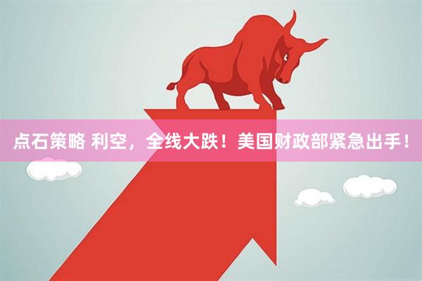 点石策略 利空，全线大跌！美国财政部紧急出手！