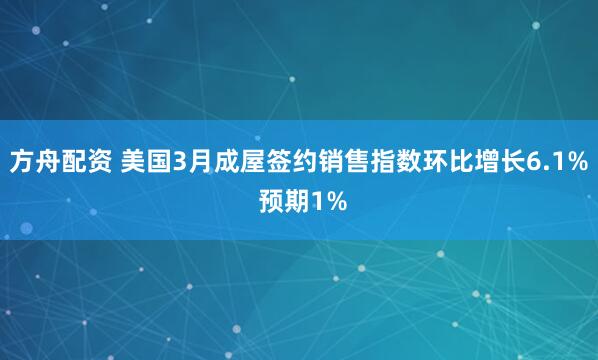 方舟配资 美国3月成屋签约销售指数环比增长6.1% 预期1%