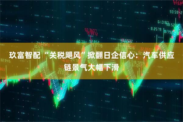 玖富智配 “关税飓风”掀翻日企信心：汽车供应链景气大幅下滑