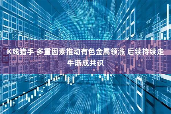K线猎手 多重因素推动有色金属领涨 后续持续走牛渐成共识