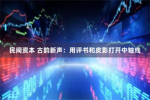 民间资本 古韵新声：用评书和皮影打开中轴线