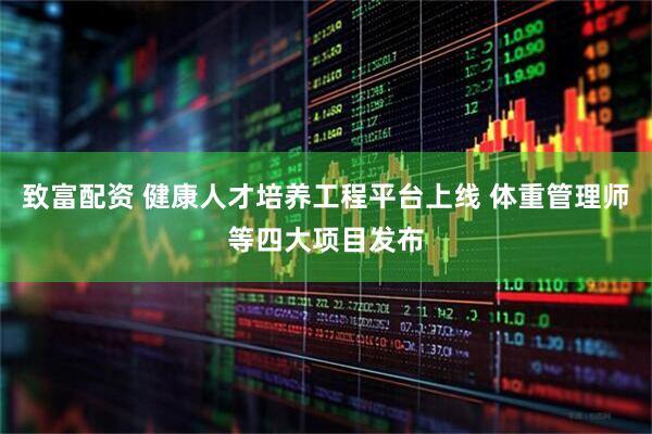 致富配资 健康人才培养工程平台上线 体重管理师等四大项目发布