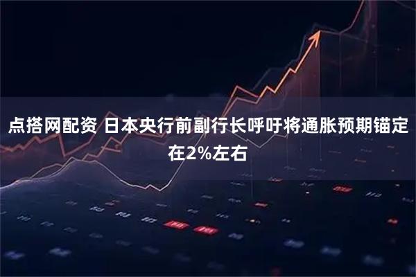 点搭网配资 日本央行前副行长呼吁将通胀预期锚定在2%左右