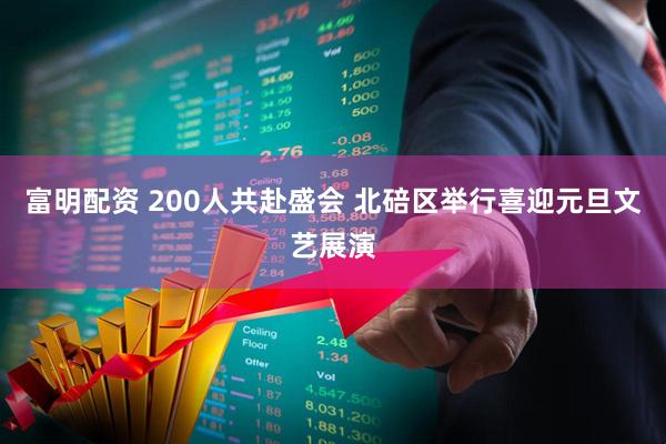 富明配资 200人共赴盛会 北碚区举行喜迎元旦文艺展演