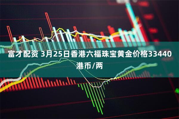 富才配资 3月25日香港六福珠宝黄金价格33440港币/两