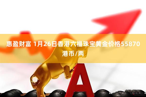 惠盈财富 1月26日香港六福珠宝黄金价格55870港币/两