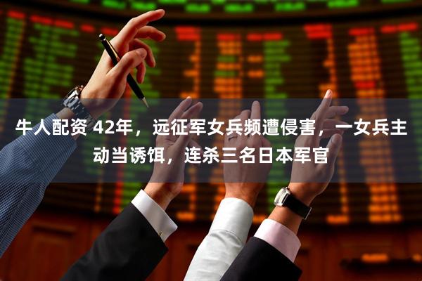 牛人配资 42年，远征军女兵频遭侵害，一女兵主动当诱饵，连杀三名日本军官