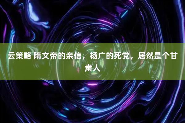 云策略 隋文帝的亲信，杨广的死党，居然是个甘肃人
