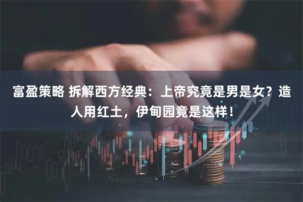 富盈策略 拆解西方经典：上帝究竟是男是女？造人用红土，伊甸园竟是这样！