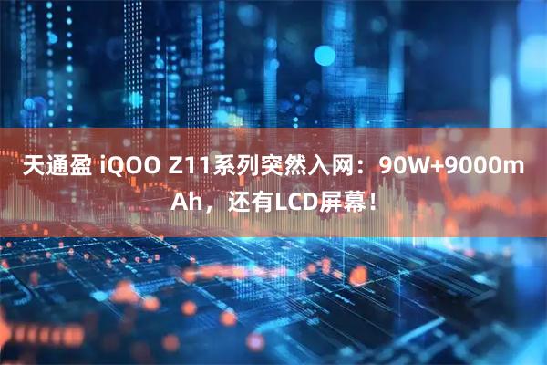 天通盈 iQOO Z11系列突然入网：90W+9000mAh，还有LCD屏幕！