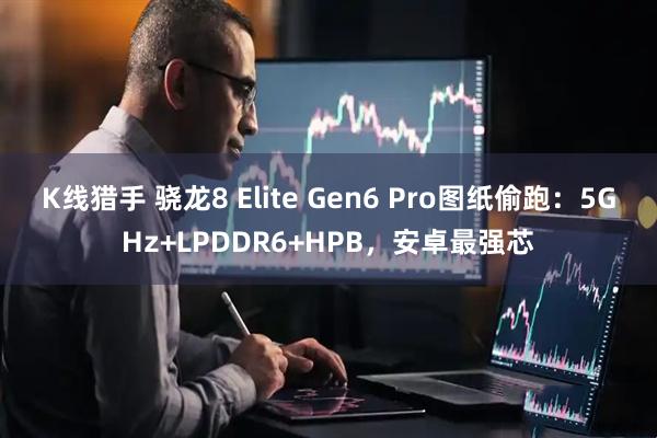 K线猎手 骁龙8 Elite Gen6 Pro图纸偷跑：5GHz+LPDDR6+HPB，安卓最强芯