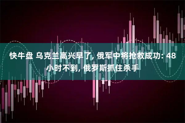 快牛盘 乌克兰高兴早了, 俄军中将抢救成功: 48小时不到, 俄罗斯抓住杀手
