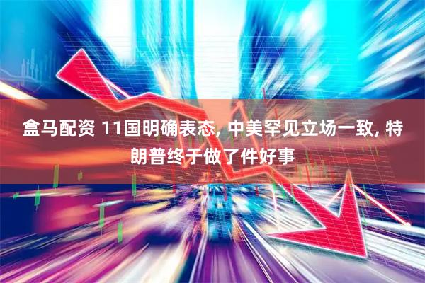 盒马配资 11国明确表态, 中美罕见立场一致, 特朗普终于做了件好事