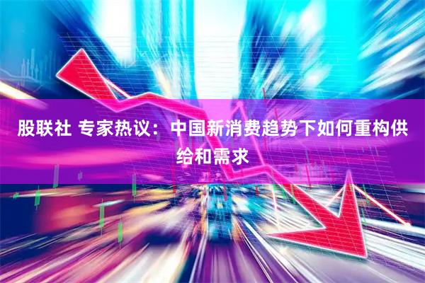 股联社 专家热议：中国新消费趋势下如何重构供给和需求