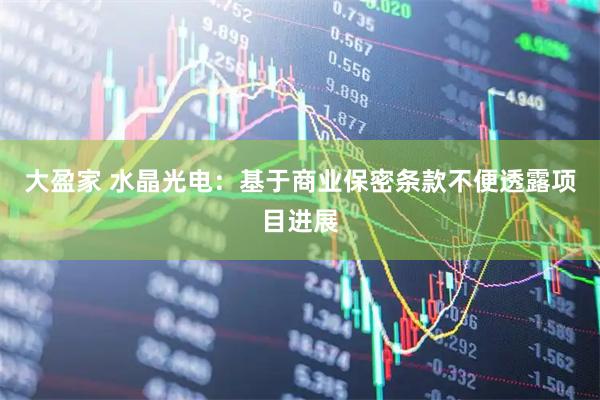 大盈家 水晶光电：基于商业保密条款不便透露项目进展
