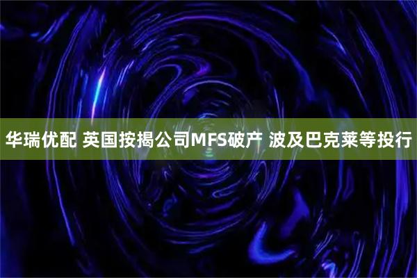 华瑞优配 英国按揭公司MFS破产 波及巴克莱等投行