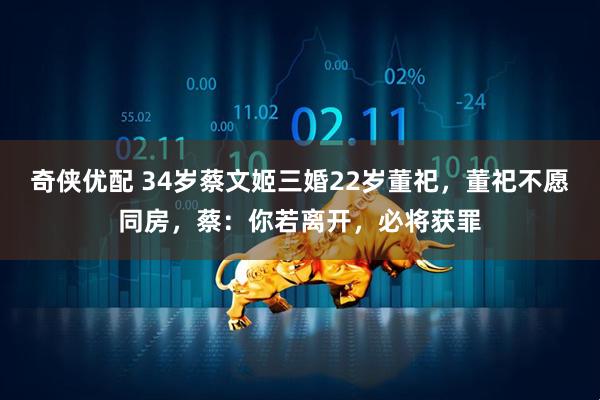 奇侠优配 34岁蔡文姬三婚22岁董祀，董祀不愿同房，蔡：你若离开，必将获罪