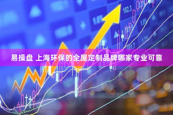 易操盘 上海环保的全屋定制品牌哪家专业可靠