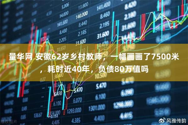 量华网 安徽62岁乡村教师，一幅画画了7500米，耗时近40年，负债80万值吗