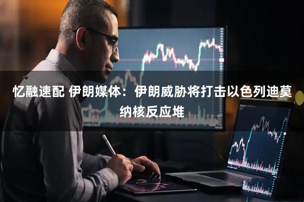 忆融速配 伊朗媒体：伊朗威胁将打击以色列迪莫纳核反应堆