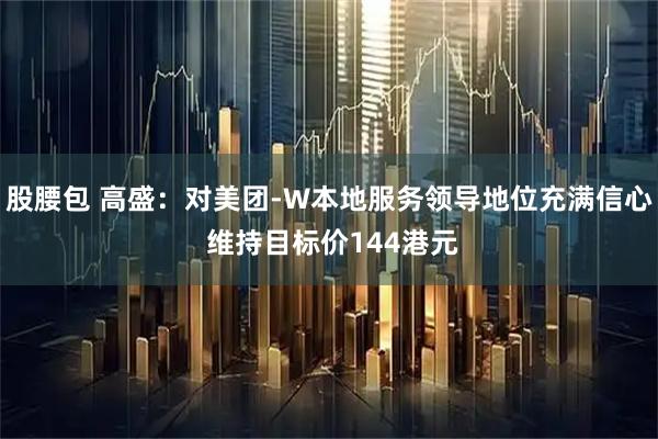 股腰包 高盛：对美团-W本地服务领导地位充满信心 维持目标价144港元