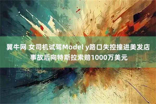 翼牛网 女司机试驾Model y路口失控撞进美发店 事故后向特斯拉索赔1000万美元
