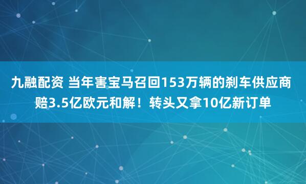 九融配资 当年害宝马召回153万辆的刹车供应商 赔3.5亿欧元和解！转头又拿10亿新订单